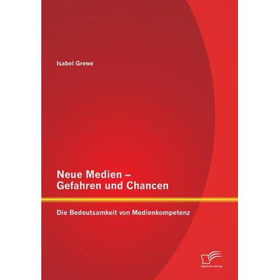 Neue Medien - Gefahren und Chancen: Die Bedeutsamkeit von Medienkompetenz, Taschenbuch von Isabel Grewe, Diplomica Verlag GmbH, 978-3-8428-8312-3