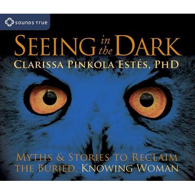 Seeing in the Dark: Myths & Stories to Reclaim the Buried, Knowing Woman - Clarissa Pinkola Estés, CD, 9781591799696