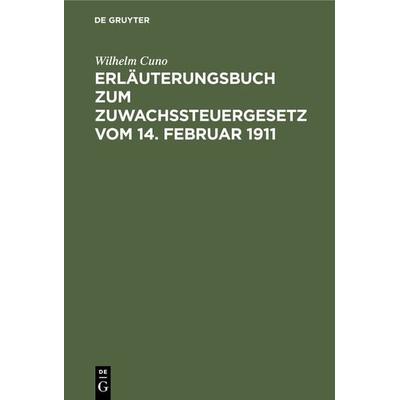 Erläuterungsbuch zum Zuwachssteuergesetz vom 14. Februar 1911, Gebundene Ausgabe von Wilhelm Cuno, De Gruyter, 978-3-11-128450-7