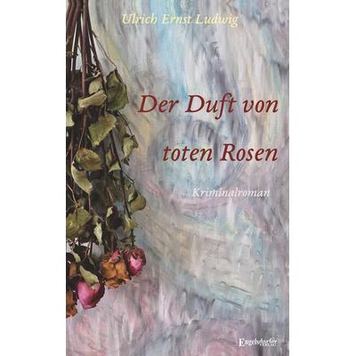 Der Duft von toten Rosen, Taschenbuch von Ulrich Ernst Ludwig, Engelsdorfer Verlag, 978-3-690-95127-2