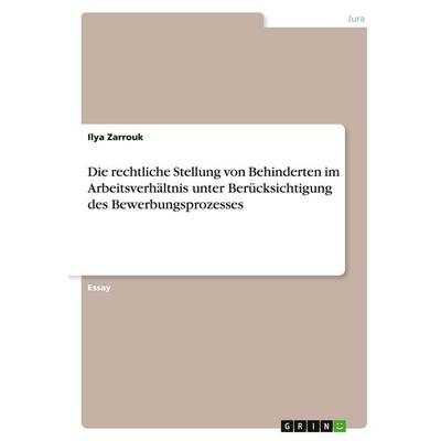 Die rechtliche Stellung von Behinderten im Arbeitsverhältnis unter Berücksichtigung des Bewerbungsprozesses, Taschenbuch von Ilya Zarrouk, GRIN,