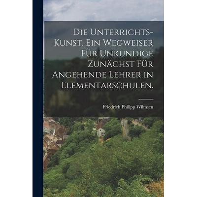 Die Unterrichts-Kunst. Ein Wegweiser für Unkundige zunächst für angehende Lehrer in Elementarschulen., Taschenbuch von Friedrich Philipp Wilmsen,