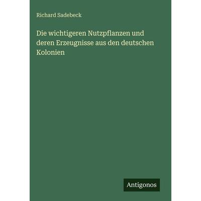 Die wichtigeren Nutzpflanzen und deren Erzeugnisse aus den deutschen Kolonien, Gebundene Ausgabe von Richard Sadebeck, Antigonos Verlag,