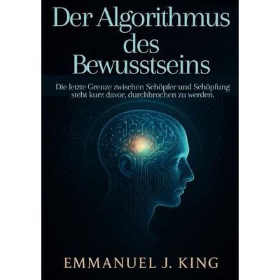 Der Algorithmus des Bewusstseins, Taschenbuch von Emmanuel J. King, Epubli, 978-3-565-09990-0
