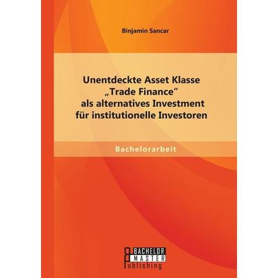 Unentdeckte Asset Klasse 'Trade Finance' als alternatives Investment für institutionelle Investoren, Taschenbuch von Binjamin Sancar, Bachelor +