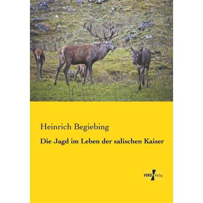 Die Jagd im Leben der salischen Kaiser, Taschenbuch von Heinrich Begiebing, BoD - Books on Demand, 978-3-95738-499-7