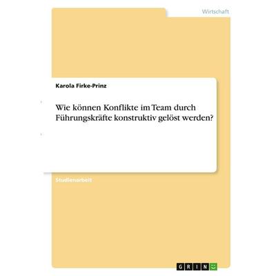 Wie können Konflikte im Team durch Führungskräfte konstruktiv gelöst werden?, Taschenbuch von Karola Firke-Prinz, GRIN, 978-3-346-41279-9