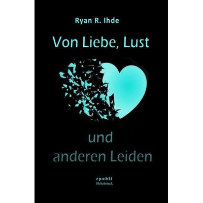 Von Liebe, Lust und anderen Leiden, Taschenbuch von Ryan R. Ihde, Epubli, 978-3-7502-6496-0