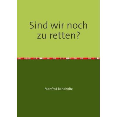 Sind wir noch zu retten?, Taschenbuch von Manfred Bandholtz, Epubli, 978-3-8442-3987-4