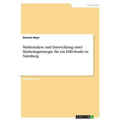 Marktanalyse und Entwicklung einer Marketingstrategie für ein EMS-Studio in Nürnberg, Taschenbuch von Daniela Mayr, GRIN, 978-3-346-28054-1