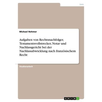 Aufgaben von Rechtsnachfolger, Testamentsvollstrecker, Notar und Nachlassgericht bei der Nachlassabwicklung nach französischem Recht, Taschenbuch von