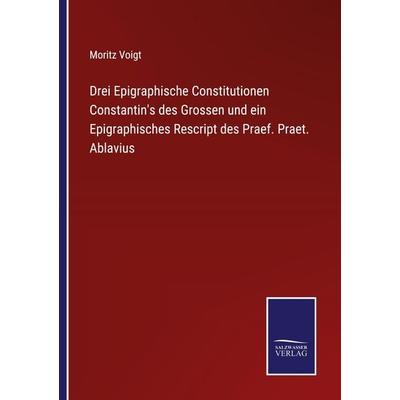 Drei Epigraphische Constitutionen Constantin's des Grossen und ein Epigraphisches Rescript des Praef. Praet. Ablavius, Taschenbuch von Moritz Voigt,