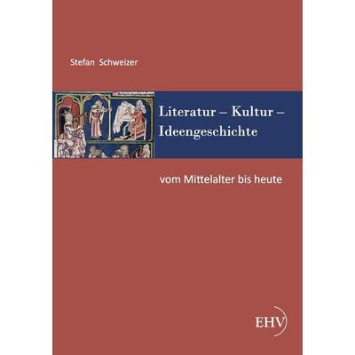 Literatur - Kultur - Ideengeschichte: Vom Mittelalter bis heute, Taschenbuch von Stefan Schweizer, EHV Academicpress, 978-3-86741-764-8