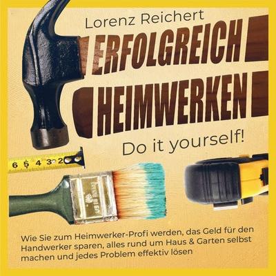 ERFOLGREICH HEIMWERKEN – do it yourself!: Wie Sie zum Heimwerker-Profi werden, das Geld für den Handwerker sparen, alles rund um Haus & Garten selbst