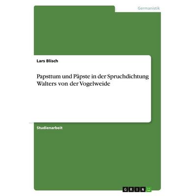 Papsttum und Päpste in der Spruchdichtung Walters von der Vogelweide, Taschenbuch von Lars Blisch, GRIN, 978-3-640-44188-4