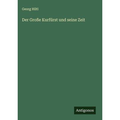 Der Große Kurfürst und seine Zeit, Gebundene Ausgabe von Georg Hiltl, Antigonos Verlag, 978-3-563-44251-7