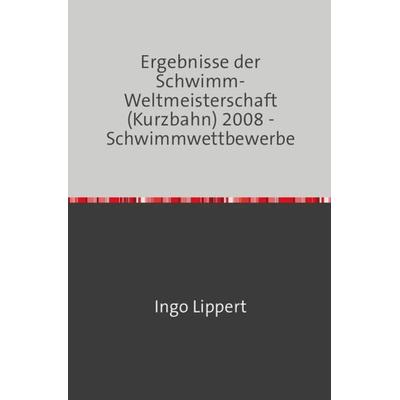 Sportstatistik / Ergebnisse der Schwimm-Weltmeisterschaft (Kurzbahn) 2008 - Schwimmwettbewerbe, Taschenbuch von Ingo Lippert, Epubli,