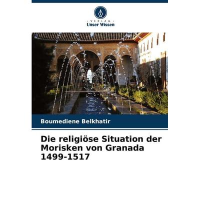 Die religiöse Situation der Morisken von Granada 1499-1517, Taschenbuch von Boumediene Belkhatir, Verlag Unser Wissen, 978-620-6-52472-4