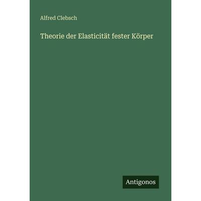 Theorie der Elasticität fester Körper, Taschenbuch von Alfred Clebsch, Antigonos Verlag, 978-3-388-47949-1