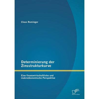Determinierung der Zinsstrukturkurve: Eine finanzwirtschaftliche und makroökonomische Perspektive, Taschenbuch von Claus Rominger, Diplomica Verlag