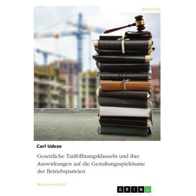 Gesetzliche Tariföffnungsklauseln und ihre Auswirkungen auf die Gestaltungsspielräume der Betriebsparteien, Taschenbuch von Carl Udeze, GRIN,