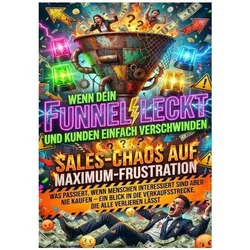 Wenn Dein Funnel Leckt Und Kunden Einfach Verschwinden: Sales-Chaos Auf Maximum-Frustration, Ratgeber von Paul Schulz