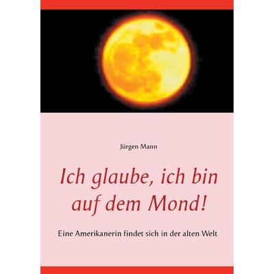 Ich glaube, ich bin auf dem Mond!, Taschenbuch von Jürgen Mann, BoD – Books on Demand, 978-3-7412-9060-2