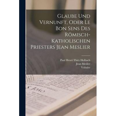 Glaube Und Vernunft, Oder Le Bon Sens Des Römisch-Katholischen Priesters Jean Meslier, Taschenbuch von Voltaire,Jean Meslier,Paul Henri Thiry Holbach,