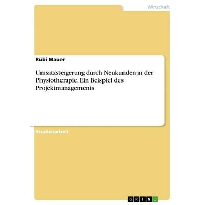 Umsatzsteigerung durch Neukunden in der Physiotherapie. Ein Beispiel des Projektmanagements, Taschenbuch von Rubi Mauer, GRIN, 978-3-668-46435-3