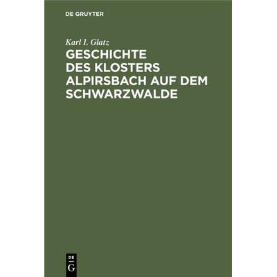 Geschichte des Klosters Alpirsbach auf dem Schwarzwalde, Gebundene Ausgabe von Karl I. Glatz, De Gruyter, 978-3-11-233809-4