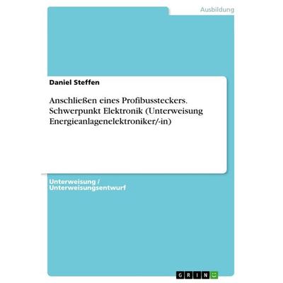 Anschließen eines Profibussteckers. Schwerpunkt Elektronik (Unterweisung Energieanlagenelektroniker/-in), Taschenbuch von Daniel Steffen, GRIN,