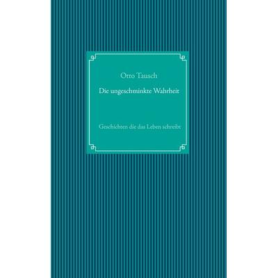 Die ungeschminkte Wahrheit, Taschenbuch von Otto Tausch, BoD – Books on Demand, 978-3-8391-1986-0