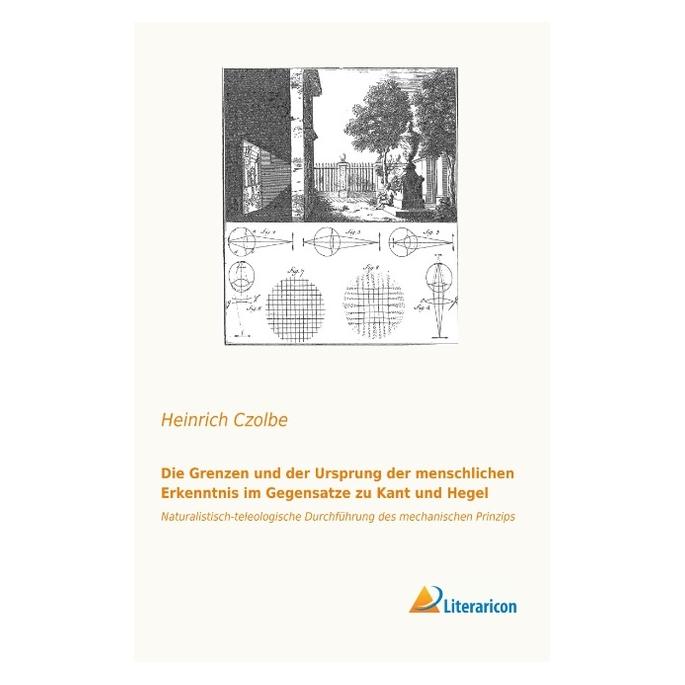 Literaricon Die Grenzen und der Ursprung der menschlichen Erkenntnis im Gegensatze zu Kant und Hegel (Deutsch, Softcover, Heinrich Czolbe) (55812684)