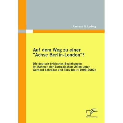 Auf dem Weg zu einer 'Achse Berlin-London'? - Die deutsch-britischen Beziehungen im Rahmen der Europäischen Union unter Gerhard Schröder und Tony