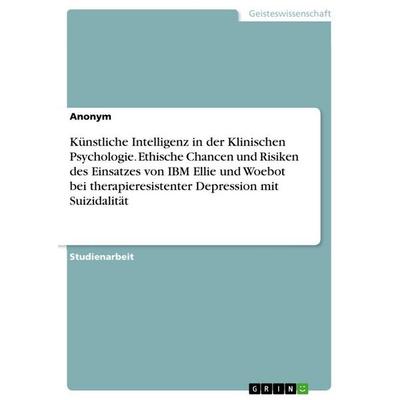 Künstliche Intelligenz in der Klinischen Psychologie. Ethische Chancen und Risiken des Einsatzes von IBM Ellie und Woebot bei therapieresistenter