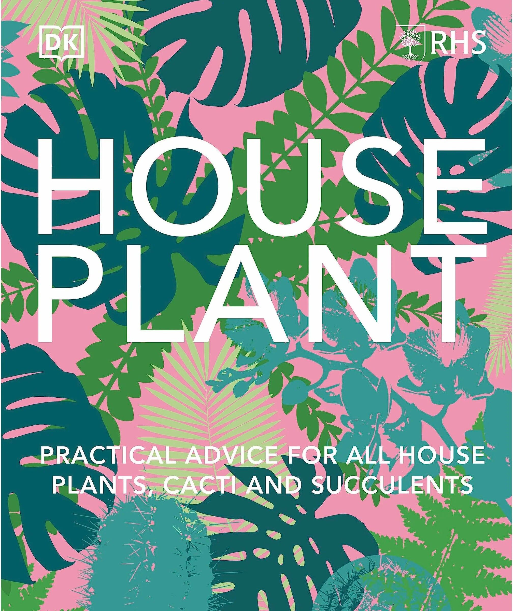 DK RHS House Plant: Practical Advice for All House Plants, Cacti and Succulents