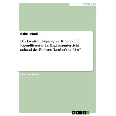 Der kreative Umgang mit Kinder- und Jugendliteratur im Englischunterricht anhand des Romans 'Lord of the Flies'; Taschenbuch von Isabel Mund, GRIN,