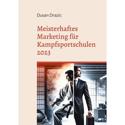 Meisterhaftes Marketing für Kampfsportschulen 2023, Taschenbuch von Dusan Drazic, BoD – Books on Demand, 978-3-7578-8382-9