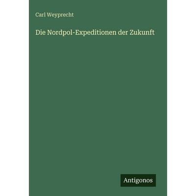 Die Nordpol-Expeditionen der Zukunft, Gebundene Ausgabe von Carl Weyprecht, Antigonos Verlag, 978-3-386-45501-5