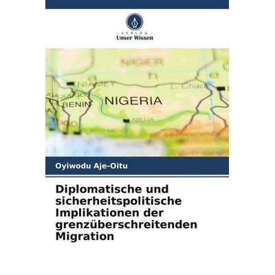Diplomatische und sicherheitspolitische Implikationen der grenzüberschreitenden Migration, Taschenbuch von Oyiwodu Aje-Oitu, Verlag Unser Wissen,