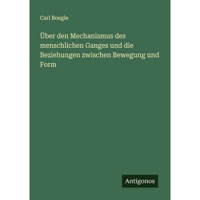 Über den Mechanismus des menschlichen Ganges und die Beziehungen zwischen Bewegung und Form, Taschenbuch von Carl Boegle, Antigonos Verlag,