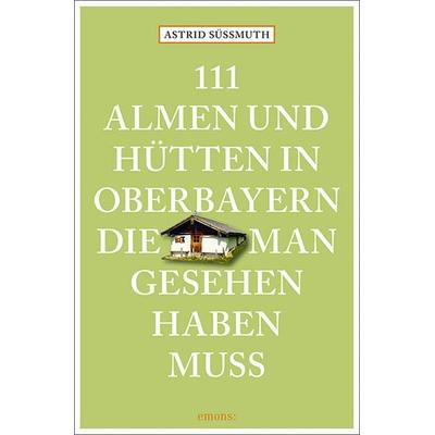 111 Almen und Hütten in Oberbayern, die man gesehen haben muss, Taschenbuch von Astrid Süssmuth, Emons Verlag, 978-3-7408-2932-2