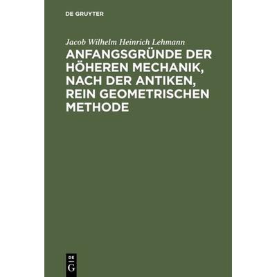 Anfangsgründe der höheren Mechanik, nach der antiken, rein geometrischen Methode, Gebundene Ausgabe von Jacob Wilhelm Heinrich Lehmann, De Gruyter,