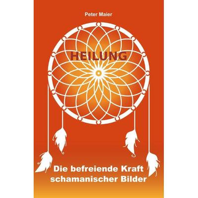 Heilung - Die befreiende Kraft schamanischer Bilder, Taschenbuch von Peter Maier, Epubli, 978-3-7565-2118-0