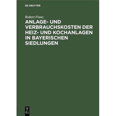 Anlage- und Verbrauchskosten der Heiz- und Kochanlagen in bayerischen Siedlungen, Gebundene Ausgabe von Robert Franz, De Gruyter Oldenbourg,