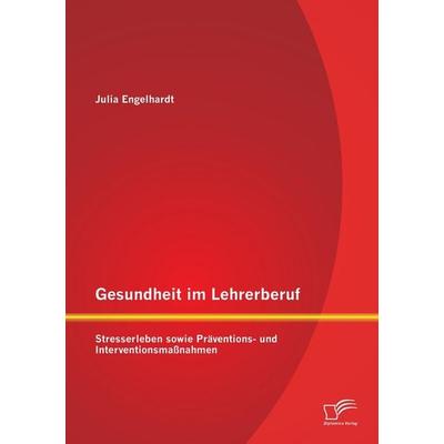 Gesundheit im Lehrerberuf: Stresserleben sowie Präventions- und Interventionsmaßnahmen, Taschenbuch von Julia Engelhardt, Diplomica Verlag GmbH,