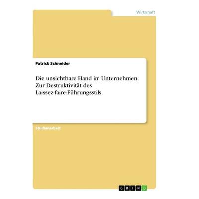 Die unsichtbare Hand im Unternehmen. Zur Destruktivität des Laissez-faire-Führungsstils, Taschenbuch von Patrick Schneider, GRIN, 978-3-668-86675-1
