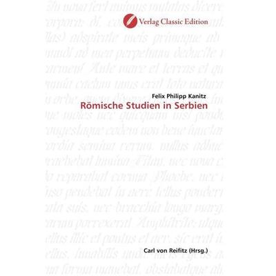 Kanitz, F: Römische Studien in Serbien, Taschenbuch von Felix Philipp Kanitz, Classic Edition, 978-3-86932-191-2