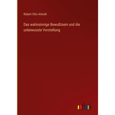 Das wahnsinnige Bewußtsein und die unbewusste Vorstellung, Gebundene Ausgabe von Robert Otto Anhuth, Outlook, 978-3-368-63937-2