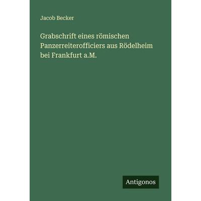 Grabschrift eines römischen Panzerreiterofficiers aus Rödelheim bei Frankfurt a.M., Taschenbuch von Jacob Becker, Antigonos Verlag, 978-3-388-94540-8